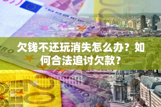 武汉欠钱不还玩消失怎么办？如何合法追讨欠款？