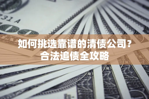 武汉如何挑选靠谱的清债公司?合法追债全攻略 武汉如何挑选靠谱的清债公司?合法追债全攻略