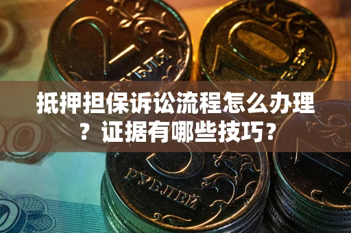 武汉抵押担保诉讼流程怎么办理？证据有哪些技巧？