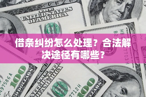 武汉借条纠纷怎么处理？合法解决途径有哪些？