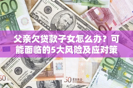 武汉父亲欠贷款子女怎么办？可能面临的5大风险及应对策略