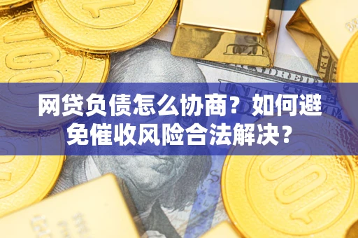 武汉网贷负债怎么协商？如何避免催收风险合法解决？