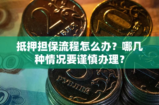 武汉抵押担保流程怎么办？哪几种情况要谨慎办理？