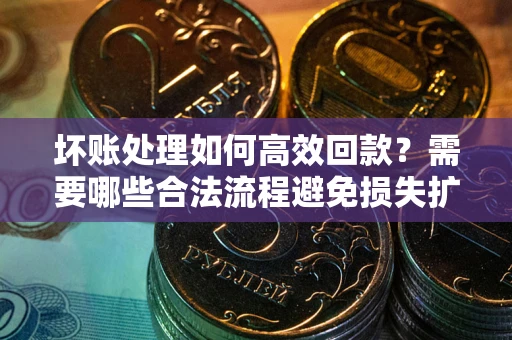 武汉坏账处理如何高效回款？需要哪些合法流程避免损失扩大？