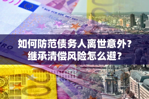 武汉如何防范债务人离世意外？继承清偿风险怎么避？