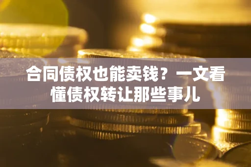 武汉合同债权也能卖钱？一文看懂债权转让那些事儿