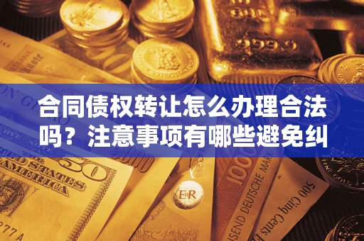 武汉合同债权转让怎么办理合法吗？注意事项有哪些避免纠纷？