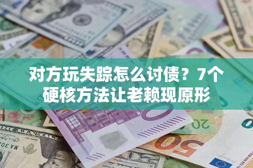 武汉对方玩失踪怎么讨债？7个硬核方法让老赖现原形