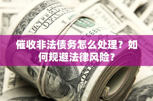 武汉催收非法债务怎么处理？如何规避法律风险？