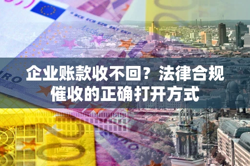 武汉企业账款收不回？法律合规催收的正确打开方式