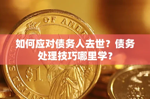 武汉如何应对债务人去世？债务处理技巧哪里学？