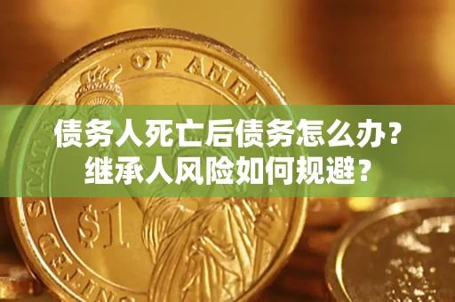 武汉债务人死亡后债务怎么办？继承人风险如何规避？