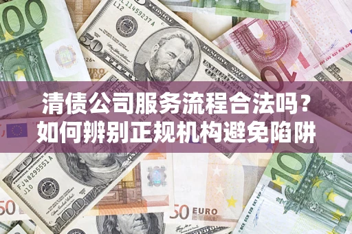 武汉清债公司服务流程合法吗？如何辨别正规机构避免陷阱？