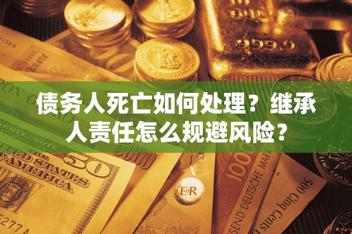 武汉债务人死亡如何处理?继承人责任怎么规避风险? 武汉债务人死亡如何处理?继承人责任怎么规避风险?