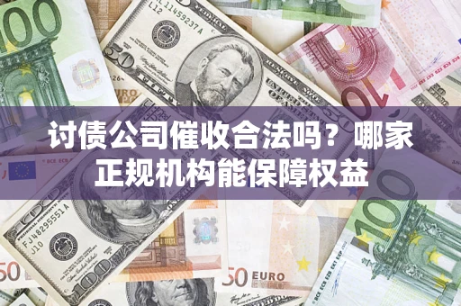 武汉讨债公司催收合法吗？哪家正规机构能保障权益