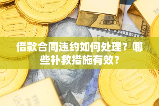 武汉借款合同违约如何处理？哪些补救措施有效？