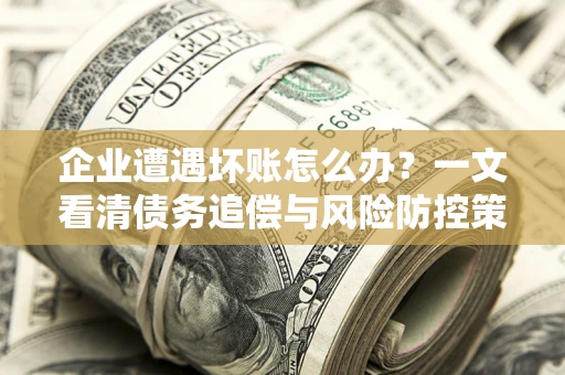 武汉企业遭遇坏账怎么办？一文看清债务追偿与风险防控策略