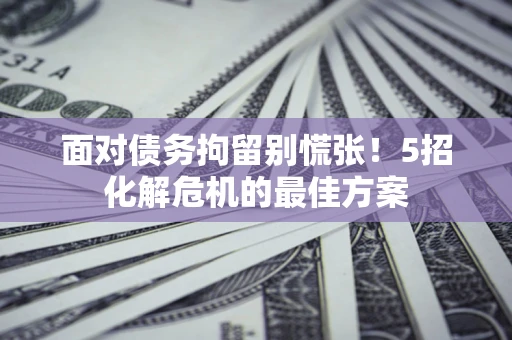 武汉面对债务拘留别慌张！5招化解危机的最佳方案
