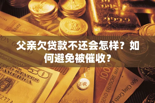 武汉父亲欠贷款不还会怎样？如何避免被催收？