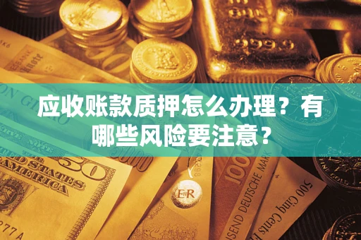 武汉应收账款质押怎么办理？有哪些风险要注意？