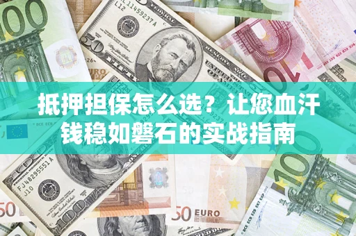 武汉抵押担保怎么选？让您血汗钱稳如磐石的实战指南