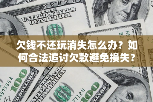 武汉欠钱不还玩消失怎么办?如何合法追讨欠款避免损失? 武汉欠钱不还玩消失怎么办?如何合法追讨欠款避免损失?