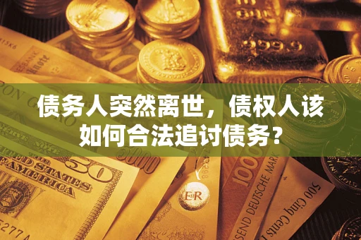 武汉债务人突然离世，债权人该如何合法追讨债务？