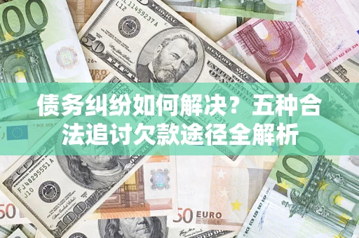 武汉债务纠纷如何解决？五种合法追讨欠款途径全解析