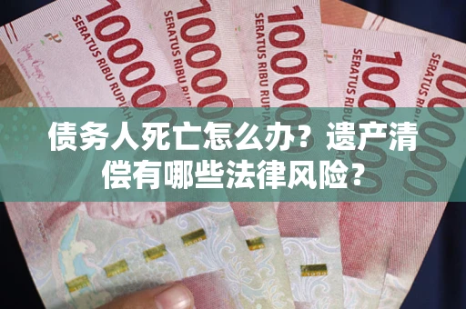 武汉债务人死亡怎么办？遗产清偿有哪些法律风险？