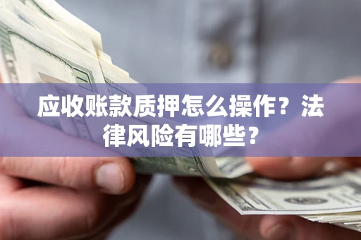 武汉应收账款质押怎么操作？法律风险有哪些？