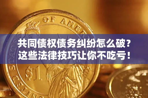 武汉共同债权债务纠纷怎么破？这些法律技巧让你不吃亏！