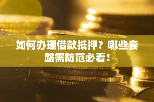 武汉如何办理借款抵押？哪些套路需防范必看！