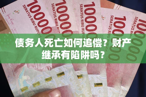 武汉债务人死亡如何追偿？财产继承有陷阱吗？