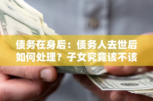 武汉债务在身后：债务人去世后如何处理？子女究竟该不该还钱？