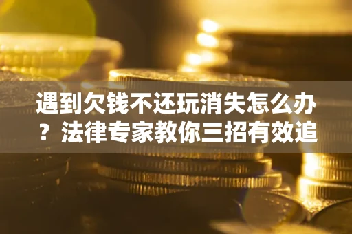 武汉遇到欠钱不还玩消失怎么办？法律专家教你三招有效追债！