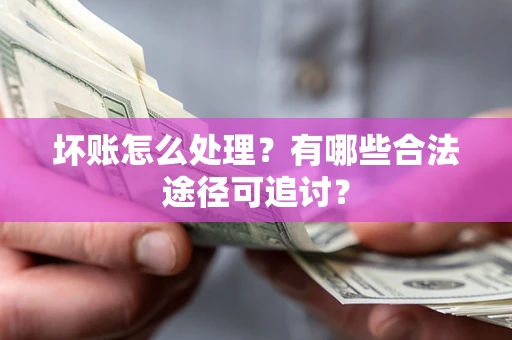 武汉坏账怎么处理？有哪些合法途径可追讨？