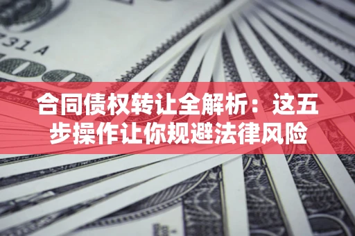 武汉合同债权转让全解析：这五步操作让你规避法律风险