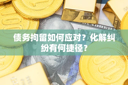 武汉债务拘留如何应对？化解纠纷有何捷径？