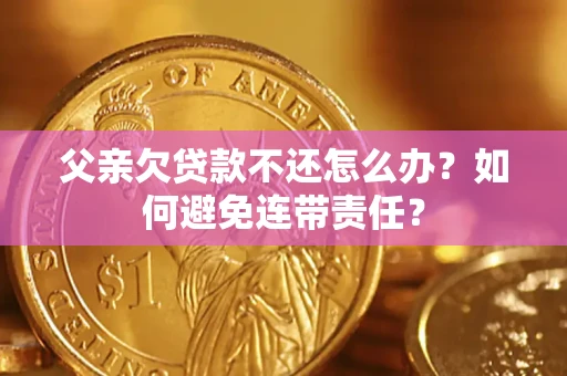 武汉父亲欠贷款不还怎么办？如何避免连带责任？