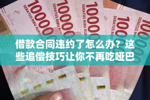 武汉借款合同违约了怎么办？这些追偿技巧让你不再吃哑巴亏