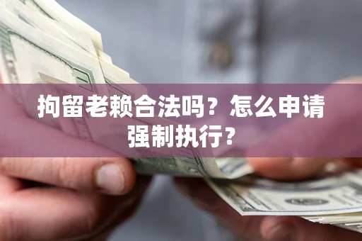 武汉拘留老赖合法吗？怎么申请强制执行？