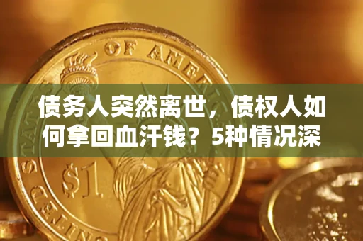 武汉债务人突然离世，债权人如何拿回血汗钱？5种情况深度解析