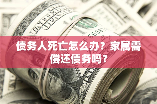 武汉债务人死亡怎么办？家属需偿还债务吗？