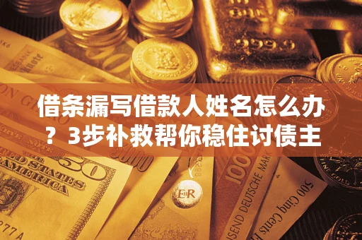 武汉借条漏写借款人姓名怎么办？3步补救帮你稳住讨债主动权