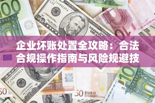 武汉企业坏账处置全攻略：合法合规操作指南与风险规避技巧解析