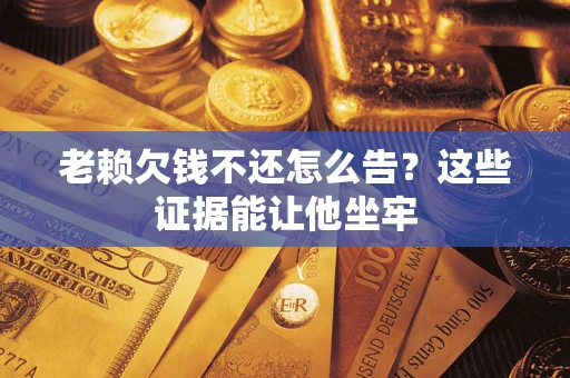 武汉老赖欠钱不还怎么告？这些证据能让他坐牢