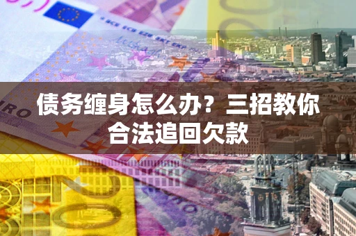 武汉债务缠身怎么办？三招教你合法追回欠款