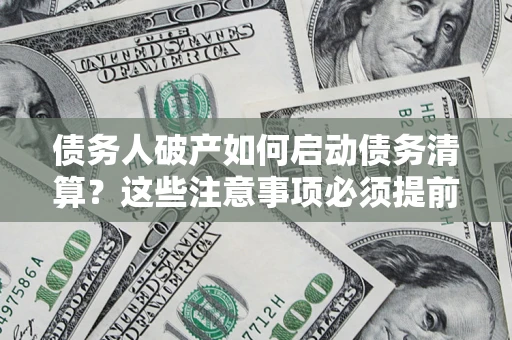 武汉债务人破产如何启动债务清算？这些注意事项必须提前知道