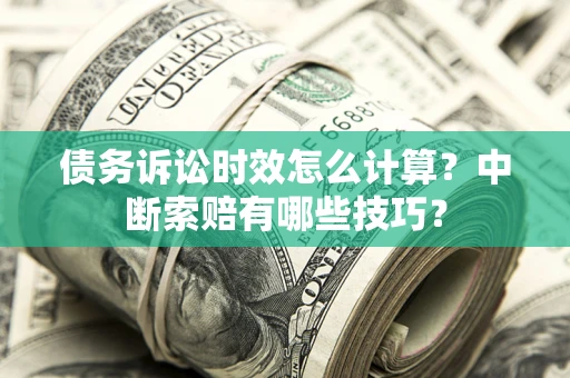 武汉债务诉讼时效怎么计算？中断索赔有哪些技巧？