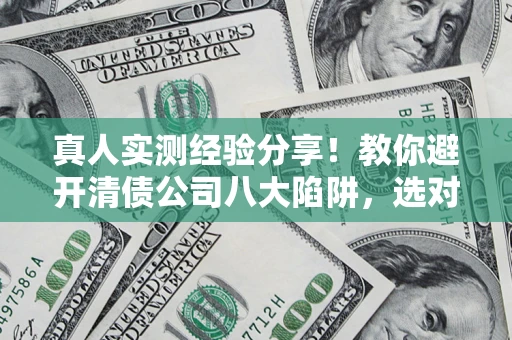 武汉真人实测经验分享！教你避开清债公司八大陷阱，选对机构少走十年弯路